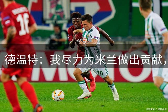 德温特：我尽力为米兰做出贡献，尤文派上很多进攻球员难以被压制